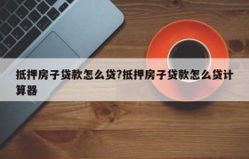 抵押房子贷款怎么贷?抵押房子贷款怎么贷计算器