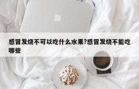 感冒发烧不可以吃什么水果?感冒发烧不能吃哪些